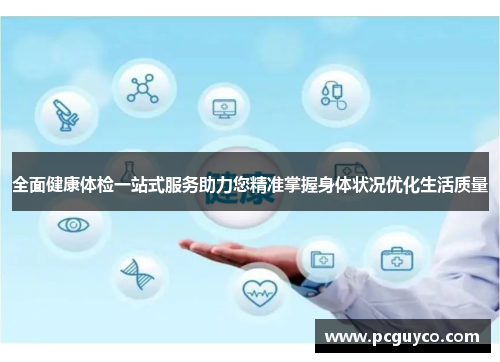全面健康体检一站式服务助力您精准掌握身体状况优化生活质量