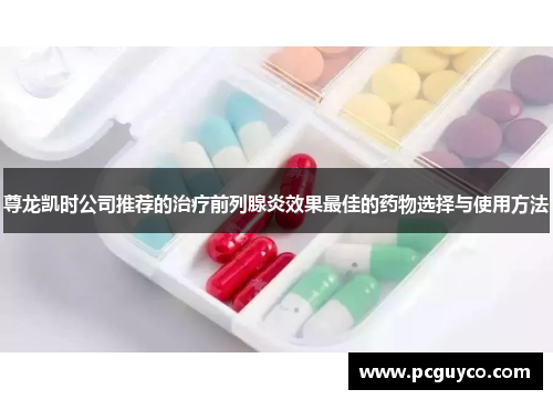 尊龙凯时公司推荐的治疗前列腺炎效果最佳的药物选择与使用方法