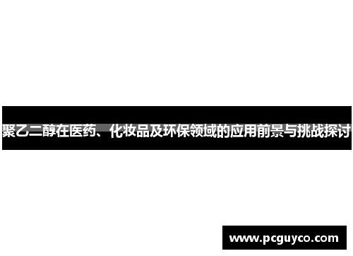 聚乙二醇在医药、化妆品及环保领域的应用前景与挑战探讨