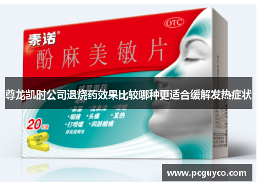 尊龙凯时公司退烧药效果比较哪种更适合缓解发热症状